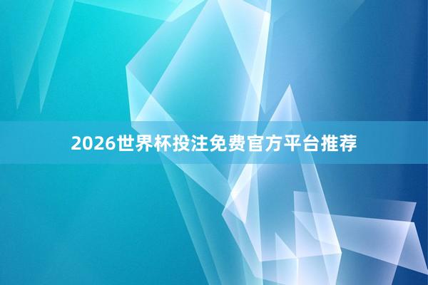 2026世界杯投注免费官方平台推荐