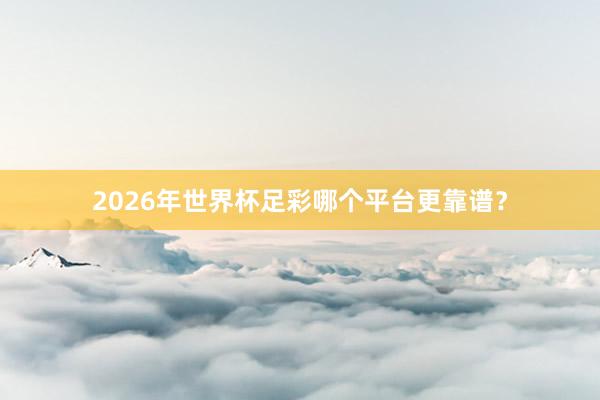 2026年世界杯足彩哪个平台更靠谱?