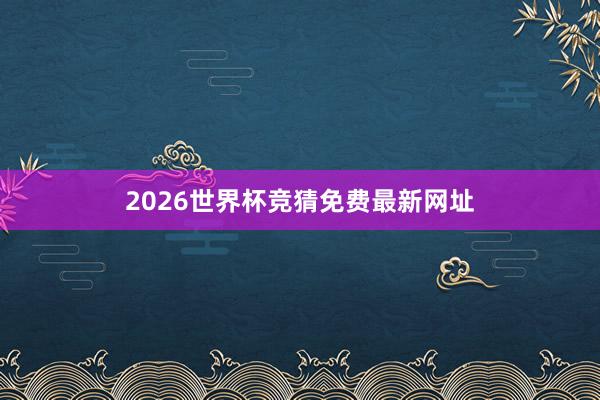 2026世界杯竞猜免费最新网址