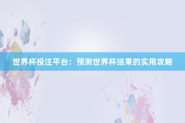 世界杯投注平台：预测世界杯结果的实用攻略