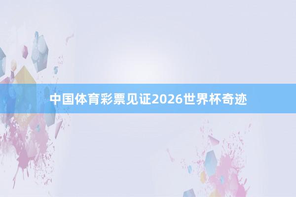中国体育彩票见证2026世界杯奇迹
