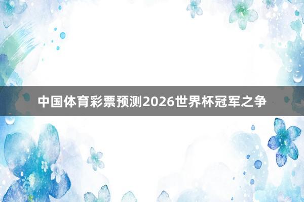 中国体育彩票预测2026世界杯冠军之争