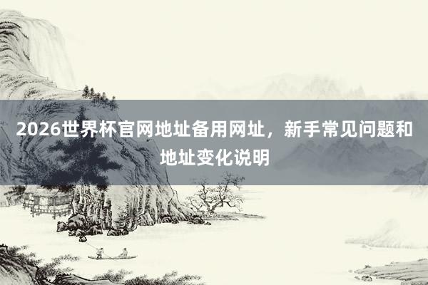 2026世界杯官网地址备用网址，新手常见问题和地址变化说明