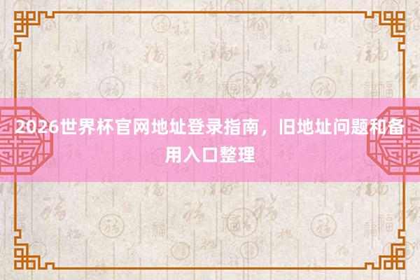 2026世界杯官网地址登录指南，旧地址问题和备用入口整理