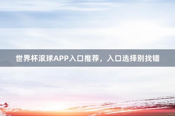 世界杯滚球APP入口推荐，入口选择别找错