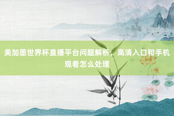 美加墨世界杯直播平台问题解析，高清入口和手机观看怎么处理
