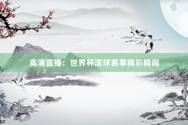 高清直播:世界杯滚球赛事精彩瞬间