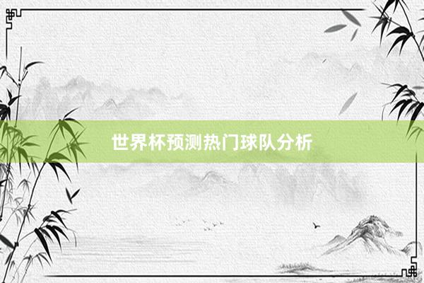 世界杯预测热门球队分析